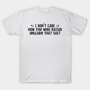 I Don’t Care How You Were Raised Unlearn That Shit, Social justice T-Shirt